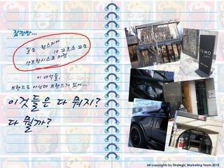 잠깐만…
  일모




이것들은 다 뭐지?
다 뭘까?

             All copyrights by Strategic Marketing Team,2010
 