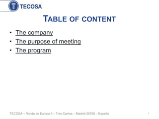TABLE OF CONTENT
• The company
• The purpose of meeting
• The program




TECOSA – Ronda de Europa 5 – Tres Cantos – Madrid-28760 – España   1
 
