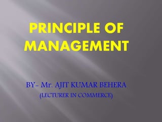 PRINCIPLE OF
MANAGEMENT
BY- Mr. AJIT KUMAR BEHERA
(LECTURER IN COMMERCE)
 