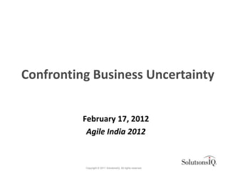 Confronting Business Uncertainty


          February 17, 2012
           Agile India 2012


          Copyright © 2011 SolutionsIQ. All rights reserved.
 