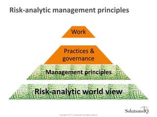 Risk-analytic management principles

                             Work

                  Practices &
                  governance

          Management principles

       Risk-analytic world view

              Copyright © 2011 SolutionsIQ. All rights reserved.
 