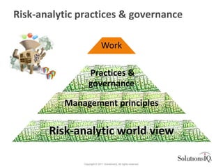 Risk-analytic practices & governance

                              Work

                   Practices &
                   governance

          Management principles

       Risk-analytic world view

               Copyright © 2011 SolutionsIQ. All rights reserved.
 