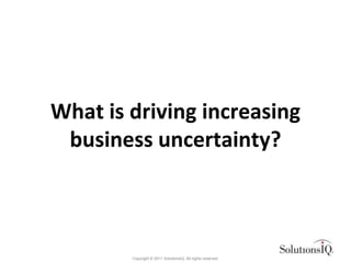 What is driving increasing
 business uncertainty?



        Copyright © 2011 SolutionsIQ. All rights reserved.
 