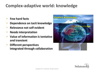 Complex-adaptive world: knowledge

• Few hard facts
• Dependence on tacit knowledge
• Relevance not self evident
• Needs i...
