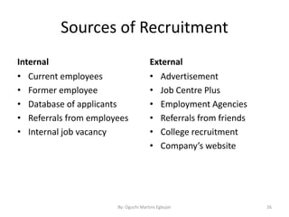 Sources of Recruitment
Internal
• Current employees
• Former employee
• Database of applicants
• Referrals from employees
• Internal job vacancy
External
• Advertisement
• Job Centre Plus
• Employment Agencies
• Referrals from friends
• College recruitment
• Company’s website
By: Oguchi Martins Egbujor 26
 