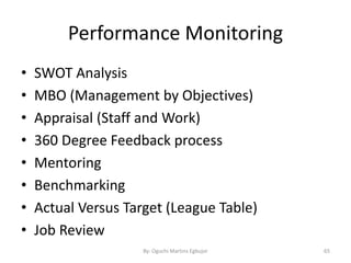 Performance Monitoring
• SWOT Analysis
• MBO (Management by Objectives)
• Appraisal (Staff and Work)
• 360 Degree Feedback process
• Mentoring
• Benchmarking
• Actual Versus Target (League Table)
• Job Review
By: Oguchi Martins Egbujor 65
 