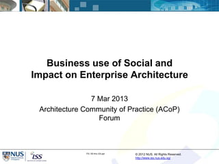 Business use of Social and
Impact on Enterprise Architecture

                7 Mar 2013
 Architecture Community of Practice (ACoP)
                  Forum



              ITIL SS thru EA.ppt   © 2012 NUS. All Rights Reserved.
                                    http://www.iss.nus.edu.sg/
 