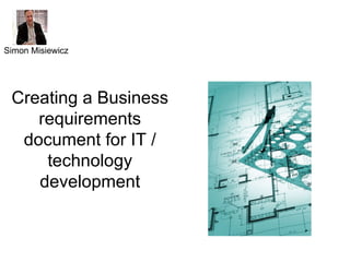 Creating a Business requirements document for IT / technology development Simon Misiewicz 