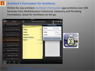 Architect’s Formulator for Architects
Reference: http://prmac.com/release-id-5282.htm
For Image - http://itunes.apple.com/us/app/architects-formulator/id310925486?mt=8
Perfect for any architect, Architect's Formulator app combines over 200 formulas
from MultiEducator's Electrical, Carpentry and Plumbing Formulators. Great for
Architects on the go.
 