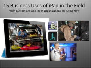 15 Business Uses of iPad in the Field 
With Customized App Ideas Organizations are Using Now  
 