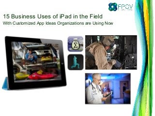 15 Business Uses of iPad in the Field 
With Customized App Ideas Organizations are Using Now  
 