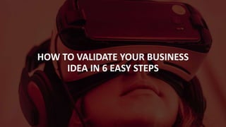 HOW TO VALIDATE YOUR BUSINESS
IDEA IN 6 EASY STEPS
 