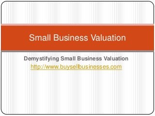 Demystifying Small Business Valuation
http://www.buysellbusinesses.com
Small Business Valuation
 