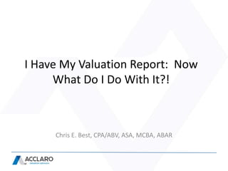 I Have My Valuation Report: Now
     What Do I Do With It?!



     Chris E. Best, CPA/ABV, ASA, MCBA, ABAR
 