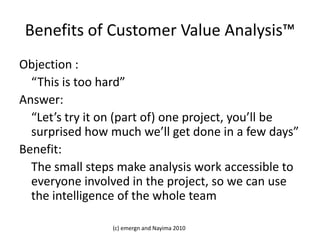 Benefits of Customer Value Analysis™<br />Objection : <br />	“Business Value is impossible to measure”<br />Answer:<br />	...
