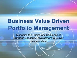 Managing the Choice and Sequence of
Business Capability Development to Deliver
             Business Value
 