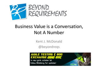 Business Value is a Conversation,
         Not A Number
          Kent J. McDonald
           @beyondreqs
 