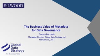 The Business Value of Metadata
for Data Governance
Donna Burbank
Managing Director, Global Data Strategy, Ltd
February 15, 2017
 