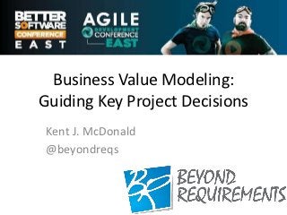 Business Value Modeling:
Guiding Key Project Decisions
 Kent J. McDonald
 @beyondreqs
 