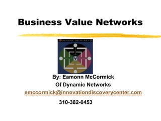 Business Value Networks By: EamonnMcCormick Of Dynamic Networks emccormick@innovationdiscoverycenter.com 310-382-0453 