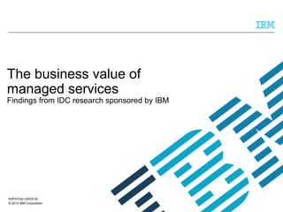 The business value of
managed services

Findings from IDC research sponsored by IBM

SSP03192-USEN-00
© 2013 IBM Corporati...
