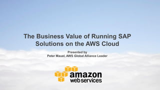 The Business Value of Running SAP
Solutions on the AWS Cloud
Presented by
Peter Mauel, AWS Global Alliance Leader

 