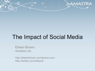 The Impact of Social Media Eileen Brown Amastra Ltd. http://eileenbrown.wordpress.com http://twitter.com/eileenb 
