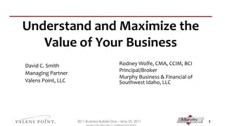 Understand and Maximize the Value of Your Business Rodney Wolfe, CMA, CCIM, BCI Principal/Broker Murphy Business & Financial of Southwest Idaho, LLC 1 	David C. Smith 	Managing Partner 	Valens Point, LLC 