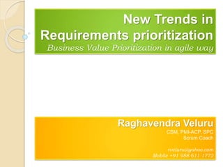 New Trends in
Requirements prioritization
Business Value Prioritization in agile way
Raghavendra Veluru
CSM, PMI-ACP, SPC
Scrum Coach
rveluru@yahoo.com
Mobile +91 988 611 1772
 