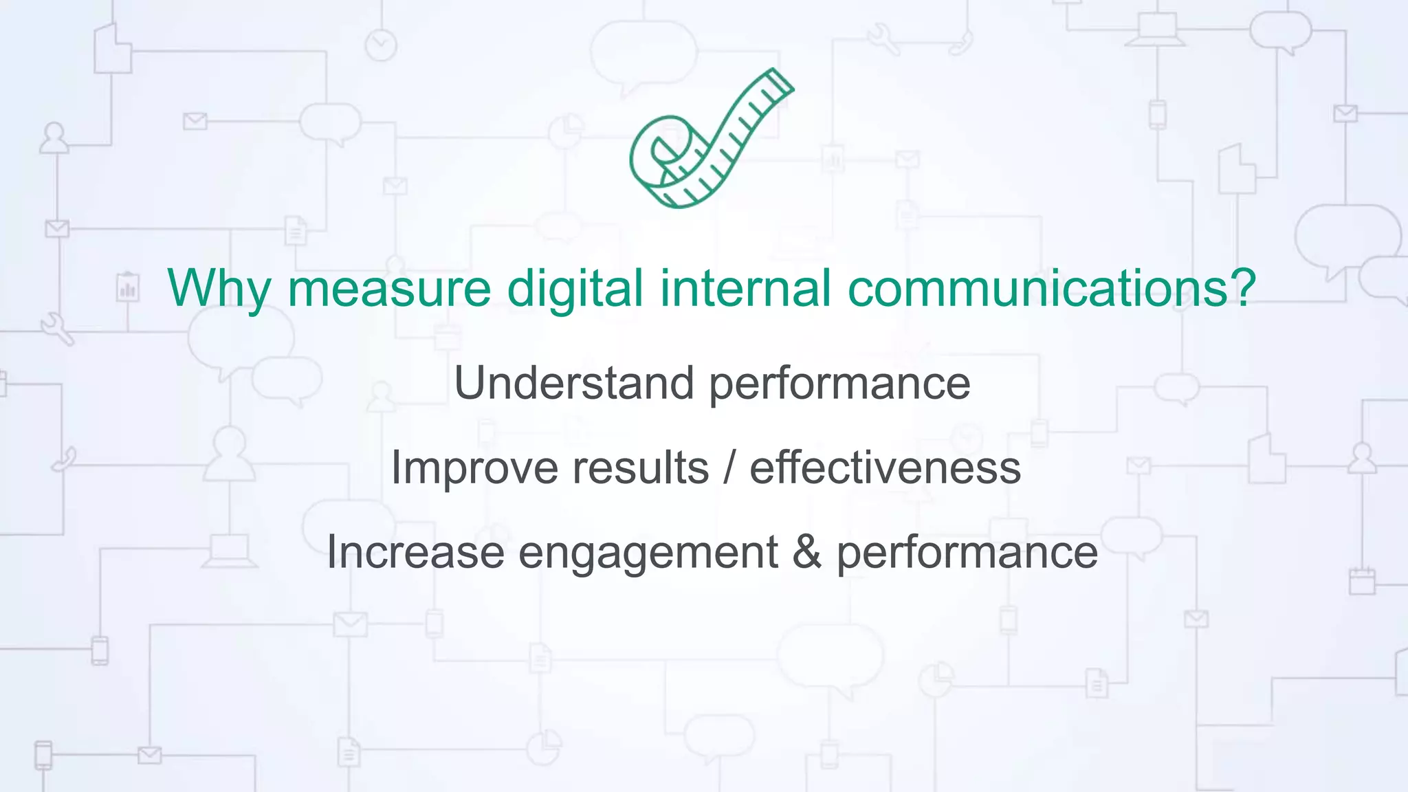 Why measure digital internal communications?
Understand performance
Improve results / effectiveness
Increase engagement & performance
 
