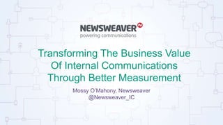 Transforming The Business Value
Of Internal Communications
Through Better Measurement
Mossy O’Mahony, Newsweaver
@Newsweaver_IC
 