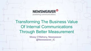 Transforming The Business Value
Of Internal Communications
Through Better Measurement
Mossy O’Mahony, Newsweaver
@Newsweav...