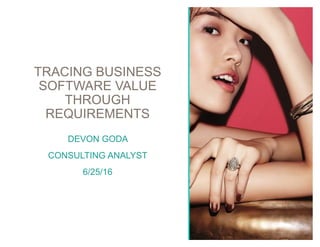 DEVON GODA
CONSULTING ANALYST
6/25/16
TRACING BUSINESS
SOFTWARE VALUE
THROUGH
REQUIREMENTS
 