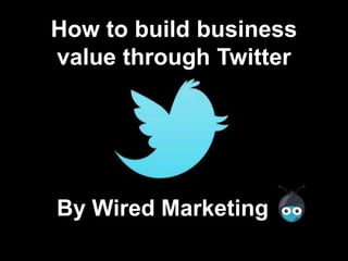 How to build business
value through Twitter
By Wired Marketing
 