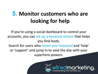5. Monitor customers who are
looking for help
If you’re using a social dashboard to control your
accounts, you can set up ...