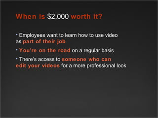 Employees want to learn how to use video  as  part of their job You’re on the road  on a regular basis There’s access to  someone who can  edit your videos  for a more professional look When is  $2,000  worth it?   