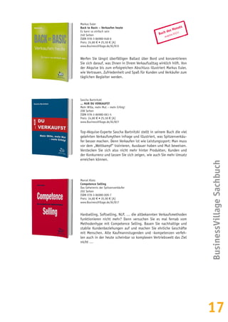 17
Buch des Monats
acquisa 01|11
Markus Euler
Back to Basic – Verkaufen heute
Es kann so einfach sein
240 Seiten
ISBN 978-3-86980-048-6
Preis: 24,80 € • 25,50 € [A]
www.BusinessVillage.de/bl/815
Werfen Sie längst überfälligen Ballast über Bord und konzentrieren
Sie sich darauf, was Ihnen in Ihrem Verkaufsalltag wirklich hilft. Von
der Akquise bis zum erfolgreichen Abschluss illustriert Markus Euler,
wie Vertrauen, Zufriedenheit und Spaß für Kunden und Verkäufer zum
täglichen Begleiter werden.
Sascha Bartnitzki
... NUR DU VERKAUFST
Mehr Wille, mehr Mut – mehr Erfolg!
208 Seiten
ISBN 978-3-86980-061-5
Preis: 24,80 € • 25,50 € [A]
www.BusinessVillage.de/bl/827
Top-Akquise-Experte Sascha Bartnitzki stellt in seinem Buch die viel
gelehrten Verkaufsmythen infrage und illustriert, was Spitzenverkäu-
fer besser machen. Denn Verkaufen ist wie Leistungssport: Man muss
vor dem „Wettkampf“ trainieren, Ausdauer haben und Mut beweisen.
Verstecken Sie sich also nicht mehr hinter Produkten, Kunden und
der Konkurrenz und lassen Sie sich zeigen, wie auch Sie mehr Umsatz
erreichen können.
Marcel Klotz
Competence Selling
Das Geheimnis der Spitzenverkäufer
202 Seiten
ISBN 978-3-86980-009-7
Preis: 34,80 € • 35,90 € [A]
www.BusinessVillage.de/bl/817
Hardselling, Softselling, NLP, … die altbekannten Verkaufsmethoden
funktionieren nicht mehr? Dann versuchen Sie es mal fernab vom
Methodenhype mit Competence Selling. Bauen Sie nachhaltige und
stabile Kundenbeziehungen auf und machen Sie ehrliche Geschäfte
mit Menschen. Alte Kaufmannstugenden und -kompetenzen verfeh-
len auch in der heute scheinbar so komplexen Vertriebswelt das Ziel
nicht …
BusinessVillageSachbuch
 
