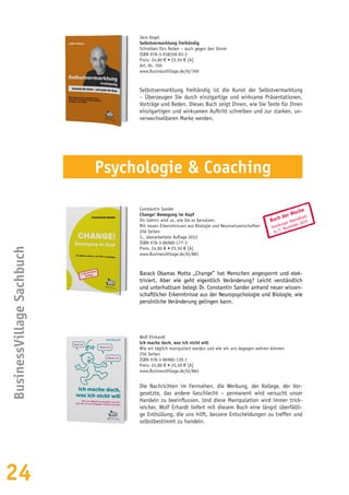 24
BusinessVillageSachbuch
Jens Kegel
Selbstvermarktung freihändig
Schreiben fürs Reden – auch gegen den Strom
ISBN 978-3-938358-83-2
Preis: 24,80 € • 25,50 € [A]
Art.-Nr. 769
www.BusinessVillage.de/bl/769
Selbstvermarktung freihändig ist die Kunst der Selbstvermarktung
– Überzeugen Sie durch einzigartige und wirksame Präsentationen,
Vorträge und Reden. Dieses Buch zeigt Ihnen, wie Sie Texte für Ihren
einzigartigen und wirksamen Auftritt schreiben und zur starken, un-
verwechselbaren Marke werden.
Wolf Ehrhardt
Ich mache doch, was ich nicht will
Wie wir täglich manipuliert werden und wie wir uns dagegen wehren können
256 Seiten
ISBN 978-3-86980-139-1
Preis: 24,80 € • 25,50 € [A]
www.BusinessVillage.de/bl/864
Die Nachrichten im Fernsehen, die Werbung, der Kollege, der Vor-
gesetzte, das andere Geschlecht – permanent wird versucht unser
Handeln zu beeinflussen. Und diese Manipulation wird immer trick-
reicher. Wolf Erhardt liefert mit diesem Buch eine längst überfällli-
ge Enthüllung, die uns hilft, bessere Entscheidungen zu treffen und
selbstbestimmt zu handeln.
Psychologie & Coaching
Buch der Woche
Hamburger Abendblatt
6./7. November 2010
Constantin Sander
Change! Bewegung im Kopf
Ihr Gehirn wird so, wie Sie es benutzen.
Mit neuen Erkenntnissen aus Biologie und Neurowissenschaften
256 Seiten
3., überarbeitete Auflage 2012
ISBN 978-3-86980-177-3
Preis: 24,80 € • 25,50 € [A]
www.BusinessVillage.de/bl/881
Barack Obamas Motto „Change” hat Menschen angespornt und elek-
trisiert. Aber wie geht eigentlich Veränderung? Leicht verständlich
und unterhaltsam belegt Dr. Constantin Sander anhand neuer wissen-
schaftlicher Erkenntnisse aus der Neuropsychologie und Biologie, wie
persönliche Veränderung gelingen kann.
 