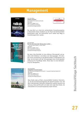 27
BusinessVillageSachbuch
Jens-Uwe Meyer
radikale innovation
das handbuch für marktrevolutionäre
256 Seiten
ISBN 978-3-86980-134-6
Preis: 24,80 € • 25,50 € [A]
www.BusinessVillage.de/bl/867
Das neue Buch von einem der anerkanntesten Innovationsexperten
in Deutschland. Dieses Handbuch aus der Praxis mit bahnbrechenden
Denkansätzen zeigt, wie Unternehmen durch radikal neue Wege zu
Innovationsgewinnern werden.
Jörg Steinfeldt
Was Sie schon immer über Führung wissen wollten …
… und was davon bereits in Ihnen steckt
168 Seiten
ISBN 978-3-86980-156-8
Preis: 24,80 € • 25,50 € [A]
www.BusinessVillage.de/bl/874
Der Autor Jörg Steinfeldt ist eine erfahrene Führungskraft und ge-
währt tiefe Einblicke in die Wirren der Führungsetagen. Mit bissi-
gem Humor kommentiert er die Machenschaften im Management und
zeigt, wie die dünne Luft der Führungsetagen einen hervorragenden
Lebensraum für Flachflieger bietet. Dieses Buch ist eine Denkanlei-
tung fürs Management.
Management
Jens-Uwe Meyer
Erfolgsfaktor Innovationskultur
Das Innovationsmanagement der Zukunft – Corporate Creativity Studie 2011
206 Seiten
ISBN 978-3-86980-145-2
Preis: 297 € • 297 € [A]
www.BusinessVillage.de/bl/871
Diese Studie zeigt auf Basis wissenschaftlich fundierter Erkenntnis-
se, wie das Innovationsmanagement der Zukunft aussehen muss. Auf
Basis internationaler Fallstudien erfolgreicher kreativer Konzerne wie
Samsung, Intel und Microsoft und vielen mehr zeigt diese Studie, wie
Unternehmen ihr Innovationspotenzial nutzen können.
EMPFEHLUNG
INNOVATION
 