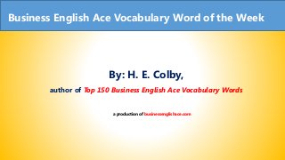 Business English Ace Vocabulary Word of the Week
By: H. E. Colby,
author of Top 150 Business English Ace Vocabulary Words
a production of businessenglishace.com
 