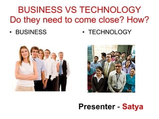 BUSINESS VS TECHNOLOGY Do they need to come close? How? ,[object Object],[object Object],Presenter  -  Satya 