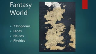 Fantasy 
World 
 7 Kingdoms 
 Lands 
 Houses 
 Rivalries 
 