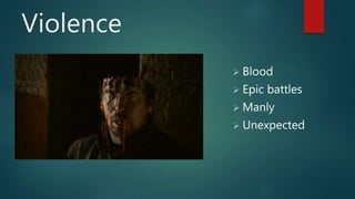 Violence 
 Blood 
 Epic battles 
 Manly 
 Unexpected 
 