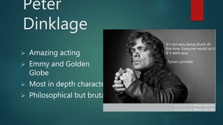 Peter
Dinklage
Amazing acting
Emmy and Golden
Globe
Most in depth character
Philosophical but brutal