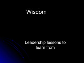 WisdomWisdom
Leadership lessons toLeadership lessons to
learn fromlearn from
 