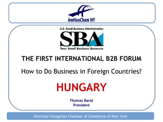 American Hungarian Chamber of Commerce of New York
THE FIRST INTERNATIONAL B2B FORUM
How to Do Business in Foreign Countries?
HUNGARY
Thomas Barat
President
 