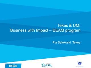 Tekes & UM:
Business with Impact – BEAM program
Pia Salokoski, Tekes
 