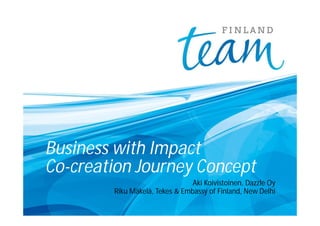 Business with Impact
Co-creation Journey Concept
Aki Koivistoinen, Dazzle Oy
Riku Mäkelä, Tekes & Embassy of Finland, New Delhi
 