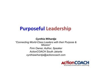 Purposeful Leadership
Cynthia Wihardja
“Connecting World-Class Leaders with their Purpose &
Mission”
Firm Owner, Author, Speaker
ActionCOACH South Jakarta
cynthiawihardja@actioncoach.com

 