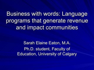 Business with words: Language programs that generate revenue and impact communities Sarah Elaine Eaton, M.A. Ph.D. student, Faculty of Education, University of Calgary 